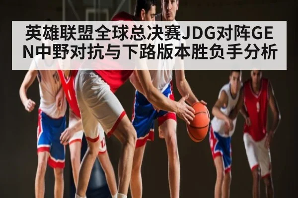 英雄联盟全球总决赛JDG对阵GEN中野对抗与下路版本胜负手分析 | kaiyun
