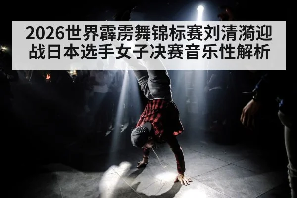 2026世界霹雳舞锦标赛刘清漪迎战日本选手女子决赛音乐性解析 | kaiyun