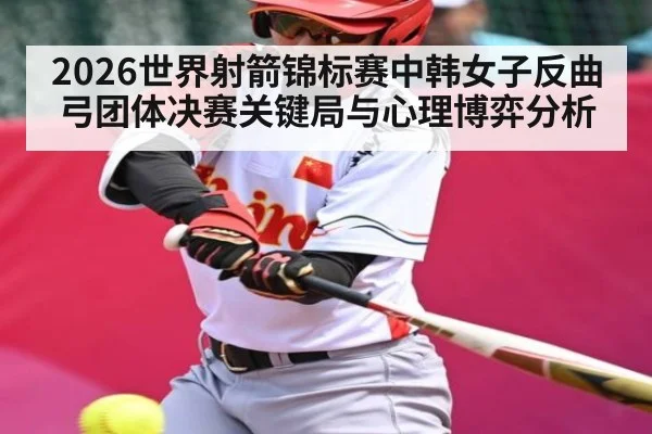 2026世界射箭锦标赛中韩女子反曲弓团体决赛关键局与心理博弈分析
