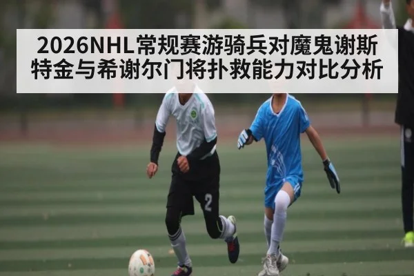 2026NHL常规赛游骑兵对魔鬼谢斯特金与希谢尔门将扑救能力对比分析