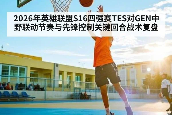 2026年英雄联盟S16四强赛TES对GEN中野联动节奏与先锋控制关键回合战术复盘