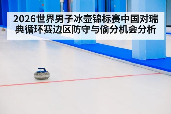 2026世界男子冰壶锦标赛中国对瑞典循环赛边区防守与偷分机会分析 | kaiyun