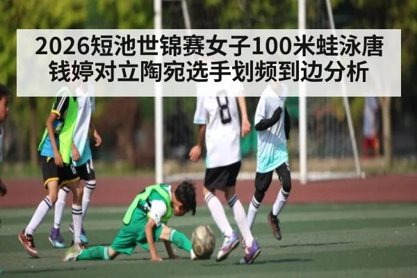 2026短池世锦赛女子100米蛙泳唐钱婷对立陶宛选手划频到边分析 | kaiyun
